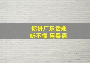 你讲广东话她听不懂 用粤语